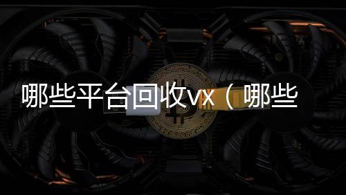 哪些平台回收v收购微信号x（哪些平台回收京东e卡）